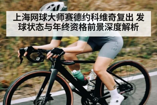 上海网球大师赛德约科维奇复出 发球状态与年终资格前景深度解析
