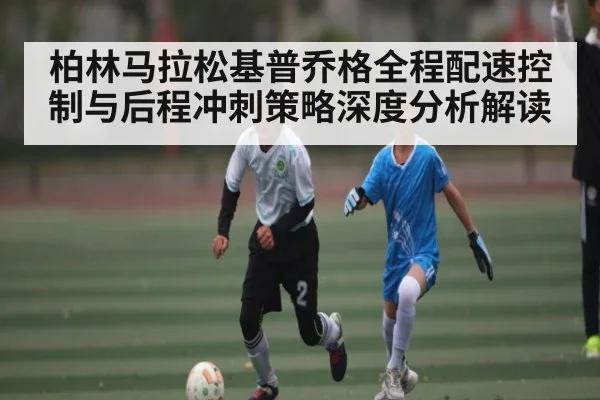 柏林马拉松基普乔格全程配速控制与后程冲刺策略深度分析解读