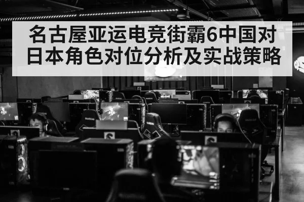 名古屋亚运电竞街霸6中国对日本角色对位分析及实战策略