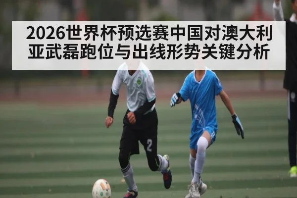 2026世界杯预选赛中国对澳大利亚武磊跑位与出线形势关键分析