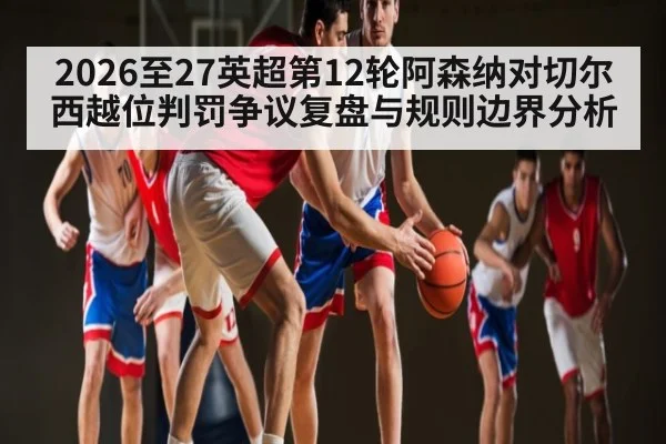 2026至27英超第12轮阿森纳对切尔西越位判罚争议复盘与规则边界分析