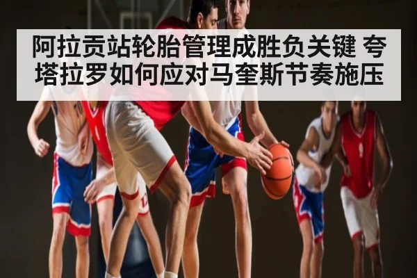 阿拉贡站轮胎管理成胜负关键 夸塔拉罗如何应对马奎斯节奏施压